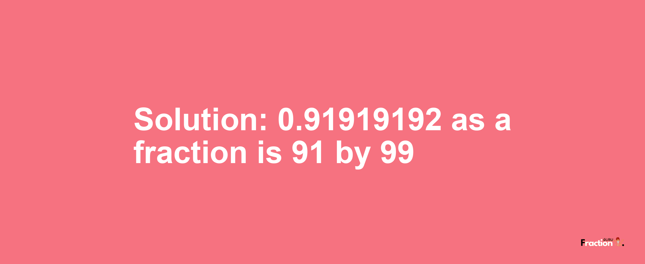 Solution:0.91919192 as a fraction is 91/99